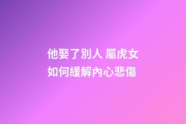 他娶了別人 屬虎女如何緩解內心悲傷